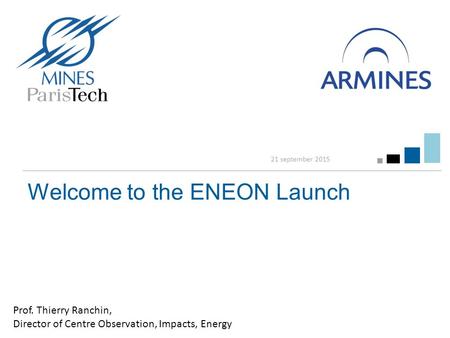 Welcome to the ENEON Launch 21 september 2015 Prof. Thierry Ranchin, Director of Centre Observation, Impacts, Energy.