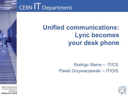 CERN IT Department CH-1211 Genève 23 Switzerland www.cern.ch/i t Unified communications: Lync becomes your desk phone Rodrigo Sierra – IT/CS Pawel Grzywaczewski.