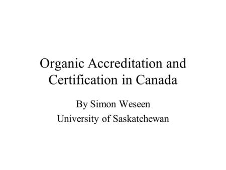 Organic Accreditation and Certification in Canada By Simon Weseen University of Saskatchewan.