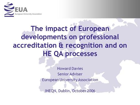 The impact of European developments on professional accreditation & recognition and on HE QA processes Howard Davies Senior Adviser European University.