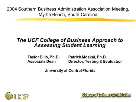 2004 Southern Business Administration Association Meeting, Myrtle Beach, South Carolina The UCF College of Business Approach to Assessing Student Learning.