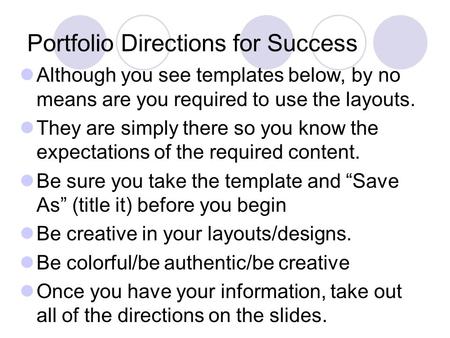 Portfolio Directions for Success Although you see templates below, by no means are you required to use the layouts. They are simply there so you know the.