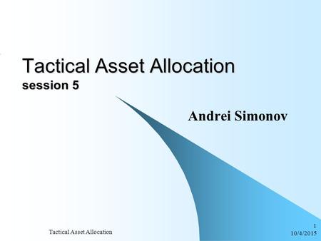 10/4/2015 Tactical Asset Allocation 1 Tactical Asset Allocation session 5 Andrei Simonov.