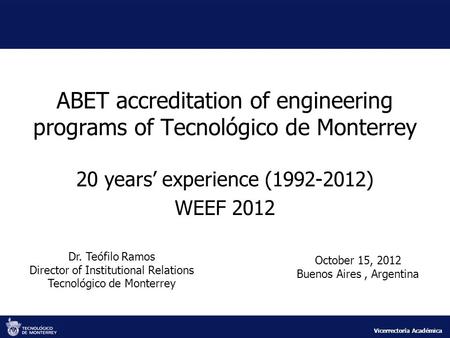 Vicerrectoría Académica ABET accreditation of engineering programs of Tecnológico de Monterrey 20 years’ experience (1992-2012) WEEF 2012 October 15, 2012.