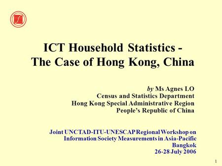 1 ICT Household Statistics - The Case of Hong Kong, China Joint UNCTAD-ITU-UNESCAP Regional Workshop on Information Society Measurements in Asia-Pacific.