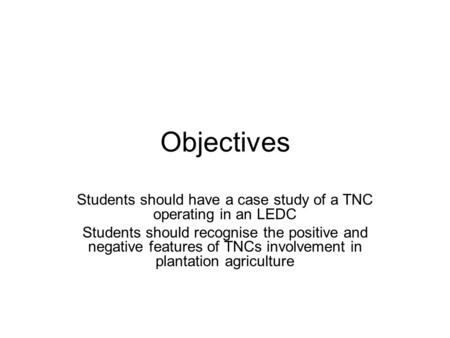 Objectives Students should have a case study of a TNC operating in an LEDC Students should recognise the positive and negative features of TNCs involvement.