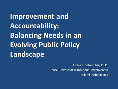 Improvement and Accountability: Balancing Needs in an Evolving Public Policy Landscape Archie P. Cubarrubia, Ed.D. Vice Provost for Institutional Effectiveness.