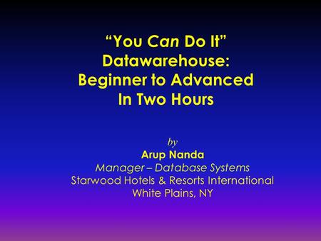 “You Can Do It” Datawarehouse: Beginner to Advanced In Two Hours by Arup Nanda Manager – Database Systems Starwood Hotels & Resorts International White.