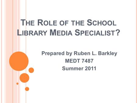 T HE R OLE OF THE S CHOOL L IBRARY M EDIA S PECIALIST ? Prepared by Ruben L. Barkley MEDT 7487 Summer 2011.