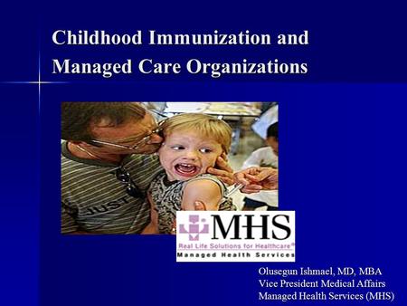 Childhood Immunization and Managed Care Organizations Olusegun Ishmael, MD, MBA Vice President Medical Affairs Managed Health Services (MHS)