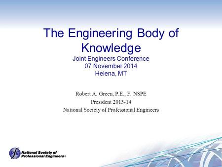 The Engineering Body of Knowledge Joint Engineers Conference 07 November 2014 Helena, MT Robert A. Green, P.E., F. NSPE President 2013-14 National Society.