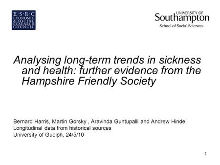 1 Analysing long-term trends in sickness and health: further evidence from the Hampshire Friendly Society Bernard Harris, Martin Gorsky, Aravinda Guntupalli.