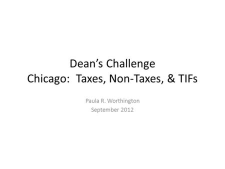 Dean’s Challenge Chicago: Taxes, Non-Taxes, & TIFs Paula R. Worthington September 2012.