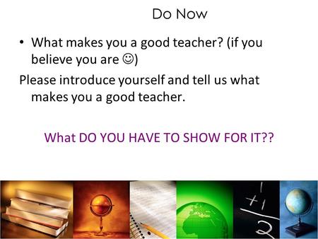 Do Now What makes you a good teacher? (if you believe you are ) Please introduce yourself and tell us what makes you a good teacher. What DO YOU HAVE TO.