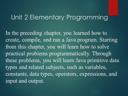 Unit 2 Elementary Programming In the preceding chapter, you learned how to create, compile, and run a Java program. Starting from this chapter, you will.