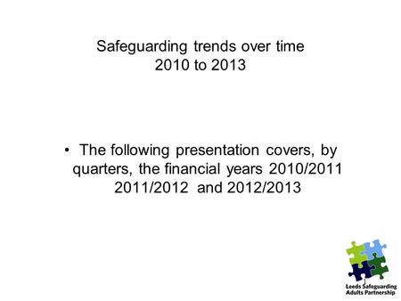 Safeguarding trends over time 2010 to 2013 The following presentation covers, by quarters, the financial years 2010/2011 2011/2012 and 2012/2013 1.