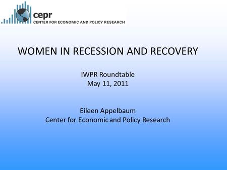 WOMEN IN RECESSION AND RECOVERY IWPR Roundtable May 11, 2011 Eileen Appelbaum Center for Economic and Policy Research.