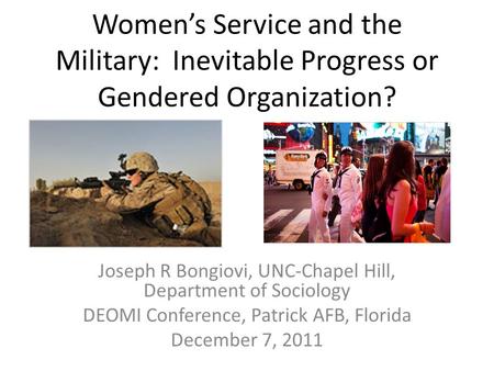 Women’s Service and the Military: Inevitable Progress or Gendered Organization? Joseph R Bongiovi, UNC-Chapel Hill, Department of Sociology DEOMI Conference,