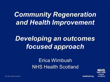 Community Regeneration and Health Improvement Developing an outcomes focused approach Erica Wimbush NHS Health Scotland.