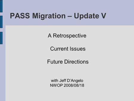 PASS Migration – Update V A Retrospective Current Issues Future Directions with Jeff D’Angelo NWOP 2008/08/18.