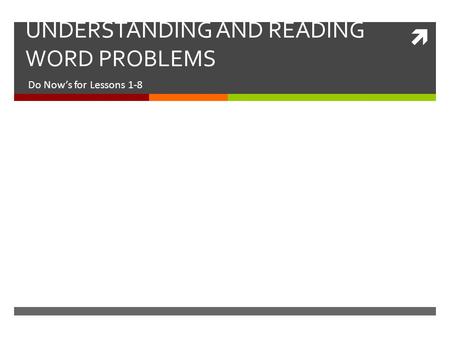  UNDERSTANDING AND READING WORD PROBLEMS Do Now’s for Lessons 1-8.