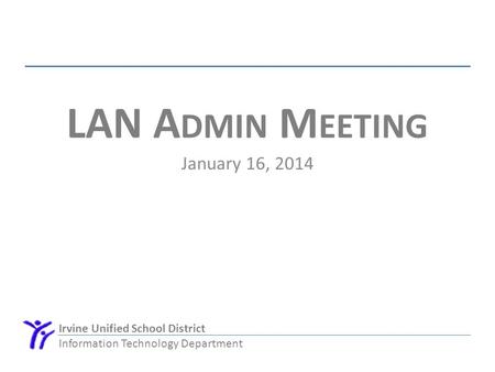 Irvine Unified School District Information Technology Department LAN A DMIN M EETING January 16, 2014.