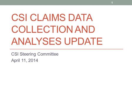 CSI CLAIMS DATA COLLECTION AND ANALYSES UPDATE CSI Steering Committee April 11, 2014 1.