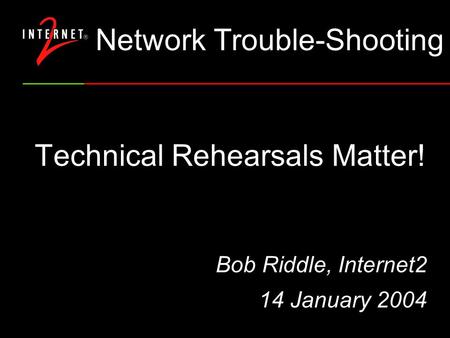 Technical Rehearsals Matter! Bob Riddle, Internet2 14 January 2004 Network Trouble-Shooting.