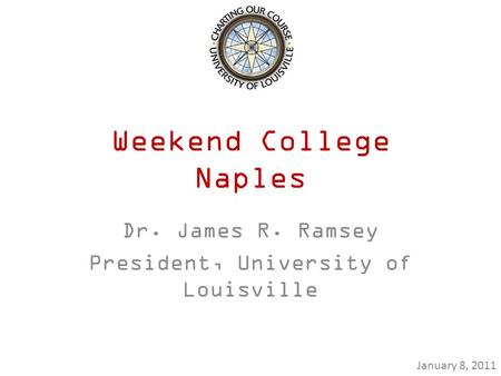 Weekend College Naples Dr. James R. Ramsey President, University of Louisville January 8, 2011.