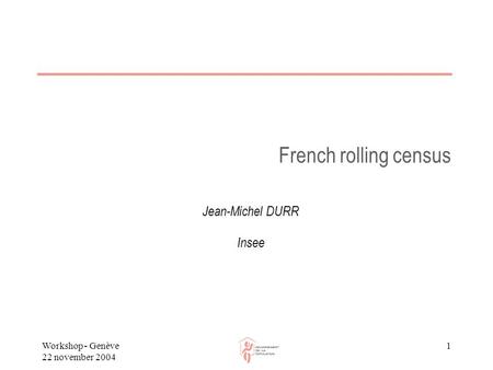 Workshop - Genève 22 november 2004 1 French rolling census Jean-Michel DURR Insee.