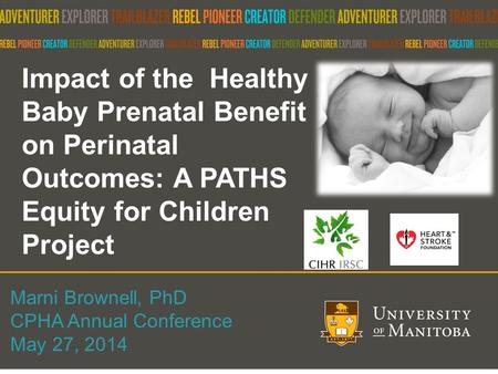 1 Impact of the Healthy Baby Prenatal Benefit on Perinatal Outcomes: A PATHS Equity for Children Project Marni Brownell, PhD CPHA Annual Conference May.