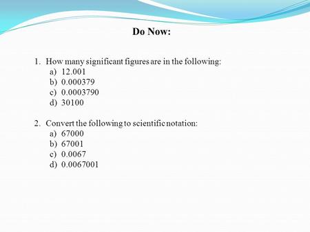 Do Now: 1.How many significant figures are in the following: a)12.001 b)0.000379 c)0.0003790 d)30100 2.Convert the following to scientific notation: a)67000.