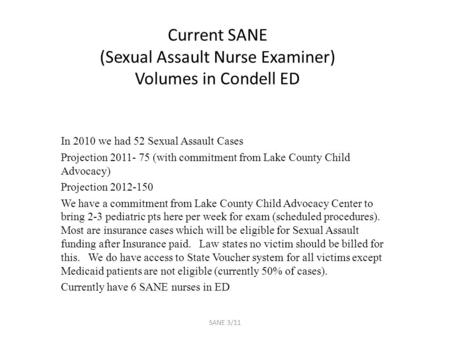 Current SANE (Sexual Assault Nurse Examiner) Volumes in Condell ED In 2010 we had 52 Sexual Assault Cases Projection 2011- 75 (with commitment from Lake.