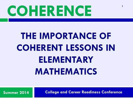 College and Career Readiness Conference Summer 2014 THE IMPORTANCE OF COHERENT LESSONS IN ELEMENTARY MATHEMATICS 1.