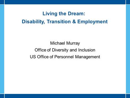 Living the Dream: Disability, Transition & Employment Michael Murray Office of Diversity and Inclusion US Office of Personnel Management.