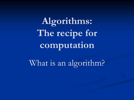 Algorithms: The recipe for computation What is an algorithm?