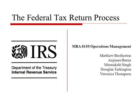 The Federal Tax Return Process MBA 8155 Operations Management Matthew Brotherton Anjanee Burns Meenakshi Singh Douglas Tarkington Veronica Thompson.