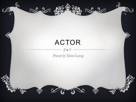 ACTOR Present by Yanni Leung. WHAT IS ACTOR  Actor is a person whose profession is acting on the stage, in movie or on the television  Actor usually.