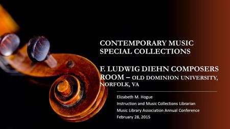 CONTEMPORARY MUSIC SPECIAL COLLECTIONS F. LUDWIG DIEHN COMPOSERS ROOM – OLD DOMINION UNIVERSITY, NORFOLK, VA Elizabeth M. Hogue Instruction and Music Collections.