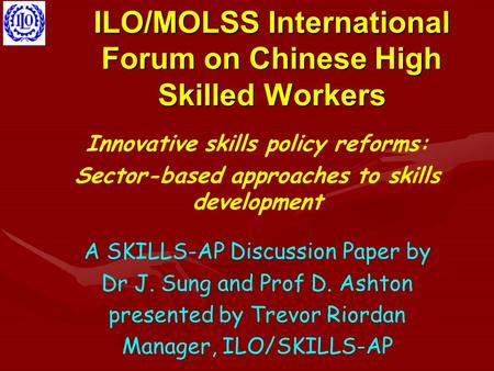 ILO/MOLSS International Forum on Chinese High Skilled Workers Innovative skills policy reforms: Sector-based approaches to skills development A SKILLS-AP.