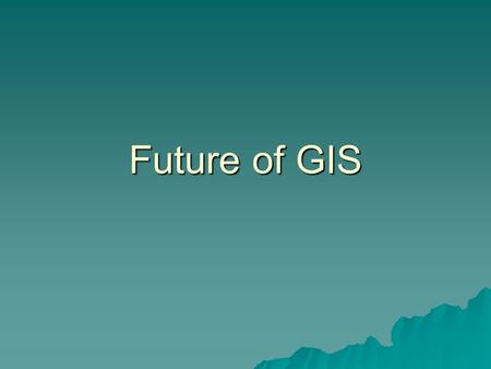 Future of GIS GIS & the Internet  Access spatial data interactively anywhere in the world