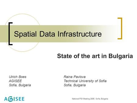 National PSI Meeting 2008, Sofia, Bulgaria Spatial Data Infrastructure State of the art in Bulgaria Ulrich BoesRaina Pavlova AGISEETechnical University.