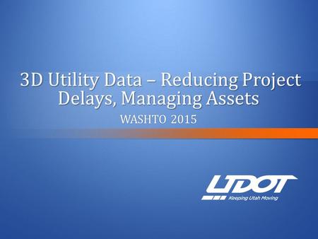 3D Utility Data – Reducing Project Delays, Managing Assets 3D Utility Data – Reducing Project Delays, Managing Assets WASHTO 2015WASHTO 2015.