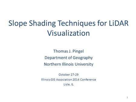 Slope Shading Techniques for LiDAR Visualization Thomas J. Pingel Department of Geography Northern Illinois University October 27-29 Illinois GIS Association.