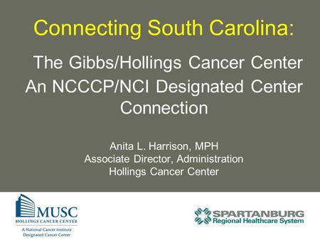 Connecting South Carolina: The Gibbs/Hollings Cancer Center An NCCCP/NCI Designated Center Connection Anita L. Harrison, MPH Associate Director, Administration.