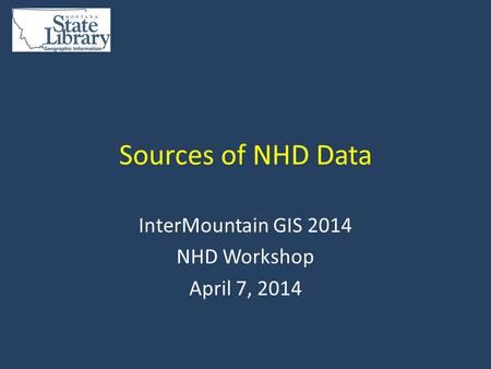 Sources of NHD Data InterMountain GIS 2014 NHD Workshop April 7, 2014.