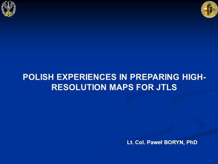 Lt. Col. Paweł BORYN, PhD POLISH EXPERIENCES IN PREPARING HIGH- RESOLUTION MAPS FOR JTLS.