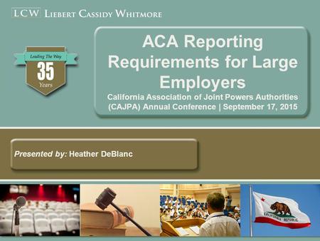 ACA Reporting Requirements for Large Employers California Association of Joint Powers Authorities (CAJPA) Annual Conference | September 17, 2015 Presented.