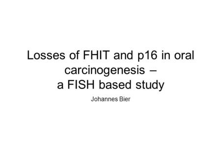 Losses of FHIT and p16 in oral carcinogenesis – a FISH based study Johannes Bier.