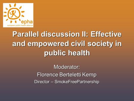 Parallel discussion II: Effective and empowered civil society in public health Moderator: Florence Berteletti Kemp Director – SmokeFreePartnership.